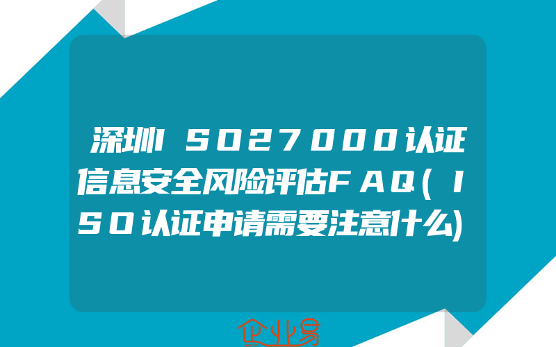 深圳ISO27000认证信息安全风险评估FAQ(ISO认证申请需要注意什么)