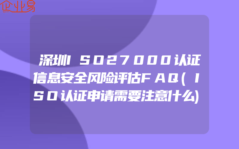 深圳ISO27000认证信息安全风险评估FAQ(ISO认证申请需要注意什么)