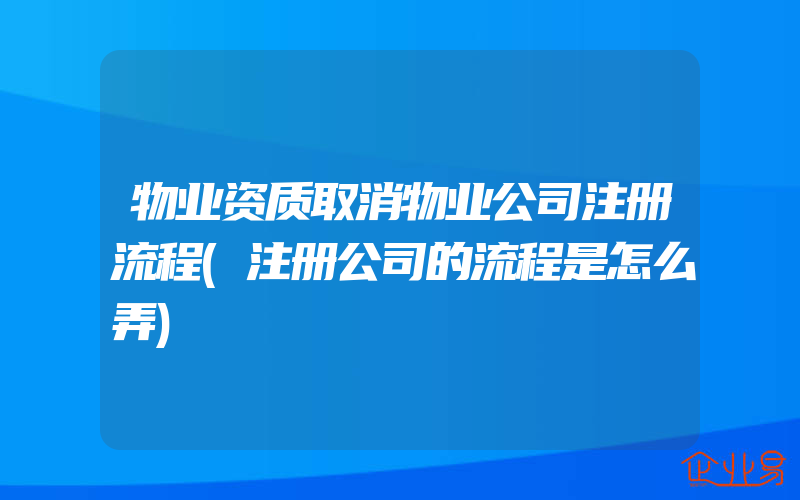 物业资质取消物业公司注册流程(注册公司的流程是怎么弄)