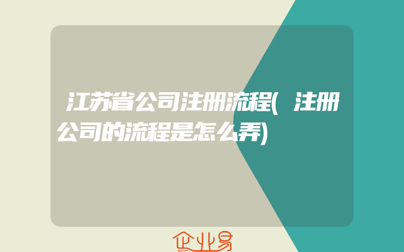 江苏省公司注册流程(注册公司的流程是怎么弄)