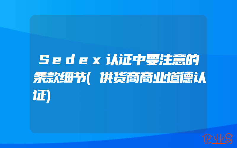 Sedex认证中要注意的条款细节(供货商商业道德认证)