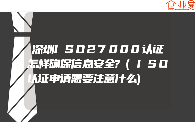 深圳ISO27000认证怎样确保信息安全?(ISO认证申请需要注意什么)