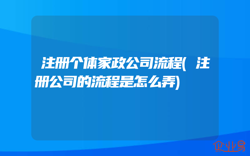 注册个体家政公司流程(注册公司的流程是怎么弄)