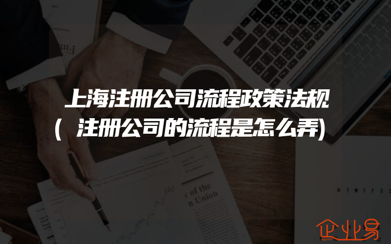 上海注册公司流程政策法规(注册公司的流程是怎么弄)