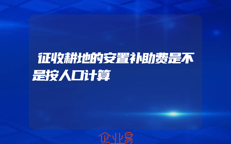 征收耕地的安置补助费是不是按人口计算