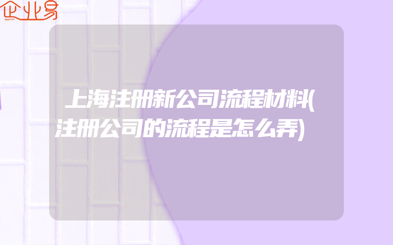 上海注册新公司流程材料(注册公司的流程是怎么弄)