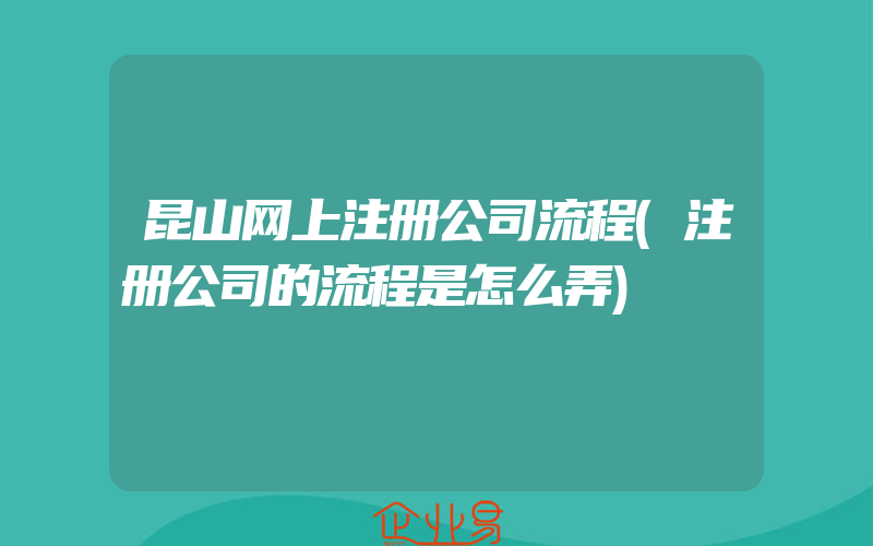 昆山网上注册公司流程(注册公司的流程是怎么弄)