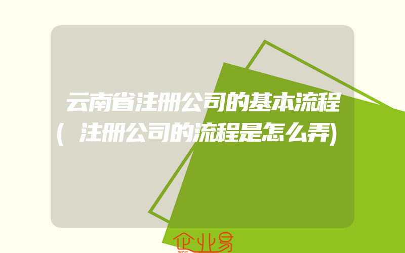 云南省注册公司的基本流程(注册公司的流程是怎么弄)