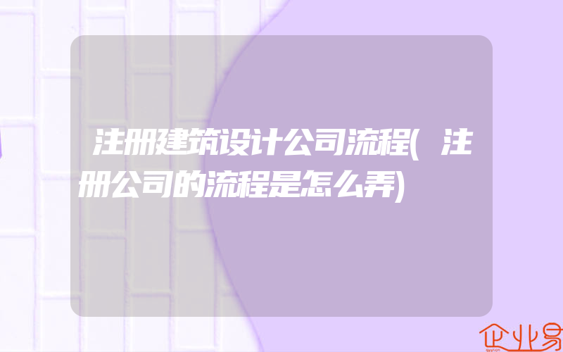 注册建筑设计公司流程(注册公司的流程是怎么弄)