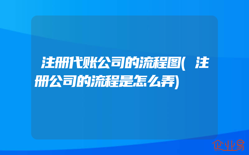 注册代账公司的流程图(注册公司的流程是怎么弄)