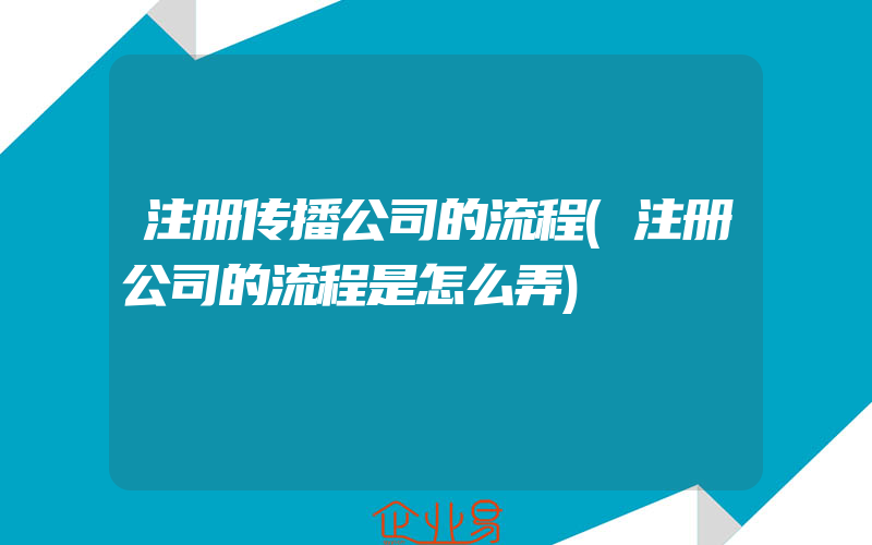 注册传播公司的流程(注册公司的流程是怎么弄)