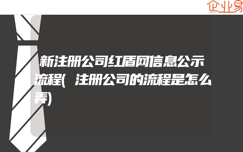 新注册公司红盾网信息公示流程(注册公司的流程是怎么弄)