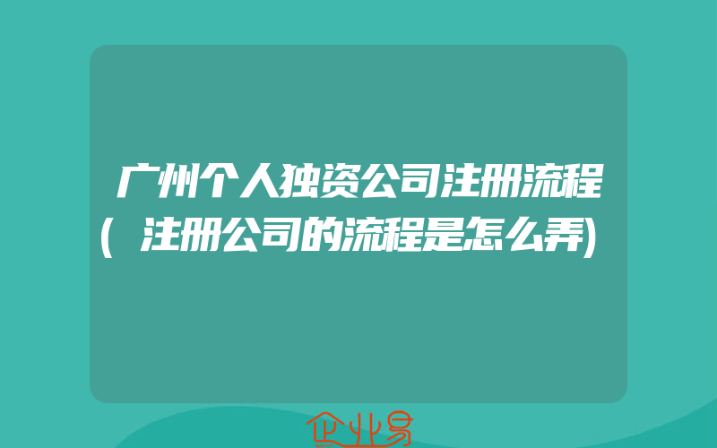 广州个人独资公司注册流程(注册公司的流程是怎么弄)