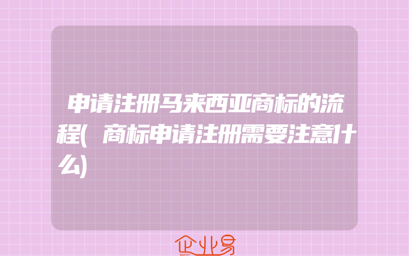 申请注册马来西亚商标的流程(商标申请注册需要注意什么)