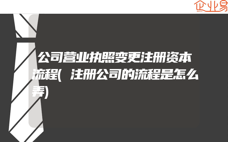 公司营业执照变更注册资本流程(注册公司的流程是怎么弄)