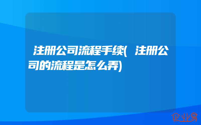 注册公司流程手续(注册公司的流程是怎么弄)