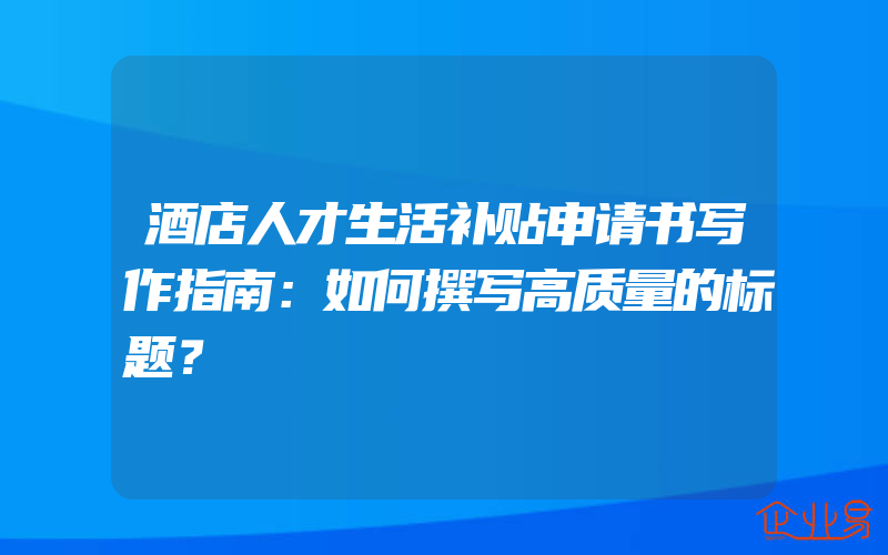 酒店人才生活补贴申请书写作指南：如何撰写高质量的标题？