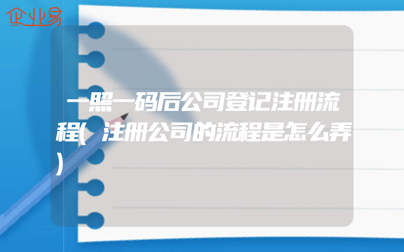 一照一码后公司登记注册流程(注册公司的流程是怎么弄)