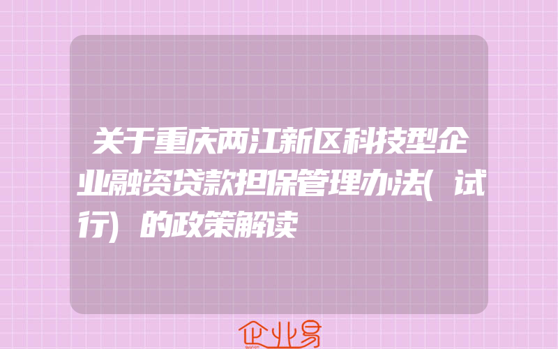 关于重庆两江新区科技型企业融资贷款担保管理办法(试行)的政策解读