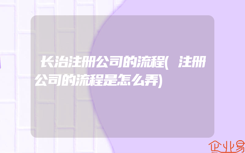 长治注册公司的流程(注册公司的流程是怎么弄)