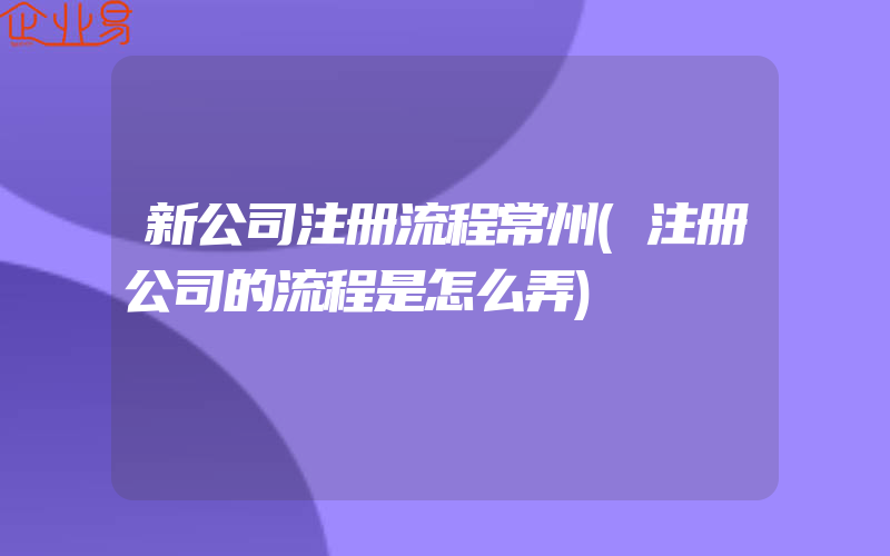 新公司注册流程常州(注册公司的流程是怎么弄)