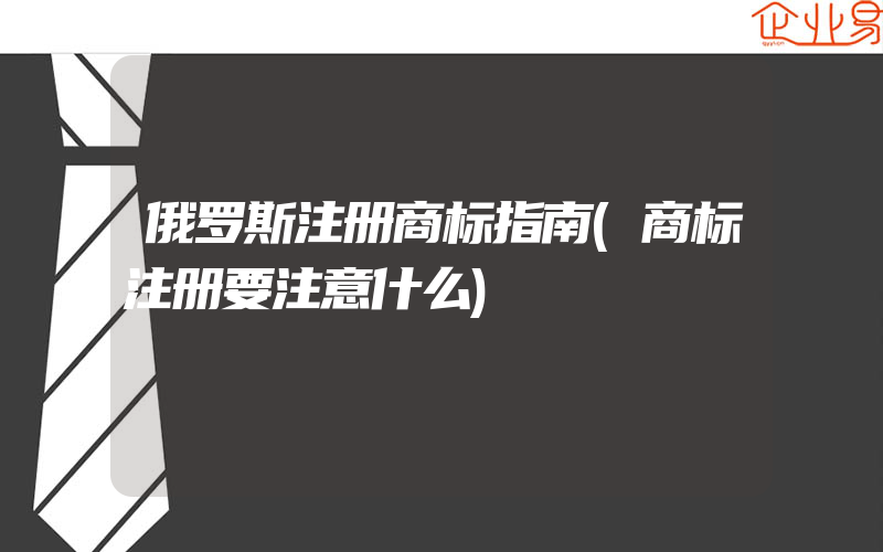 俄罗斯注册商标指南(商标注册要注意什么)