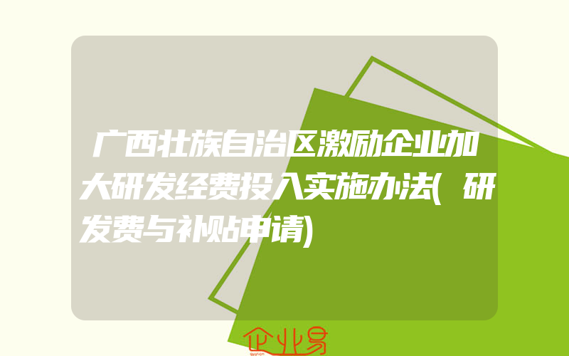 广西壮族自治区激励企业加大研发经费投入实施办法(研发费与补贴申请)
