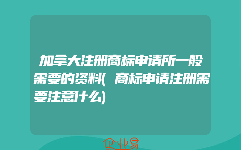 加拿大注册商标申请所一般需要的资料(商标申请注册需要注意什么)