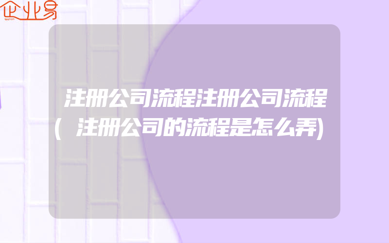 注册公司流程注册公司流程(注册公司的流程是怎么弄)