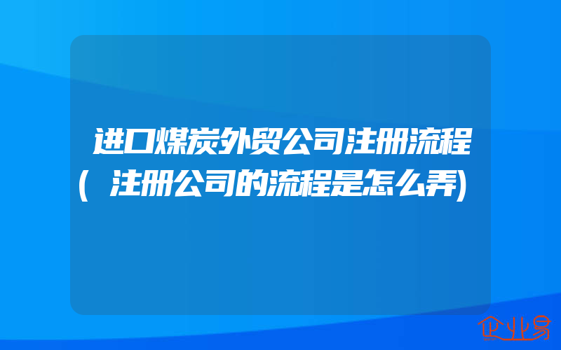 进口煤炭外贸公司注册流程(注册公司的流程是怎么弄)