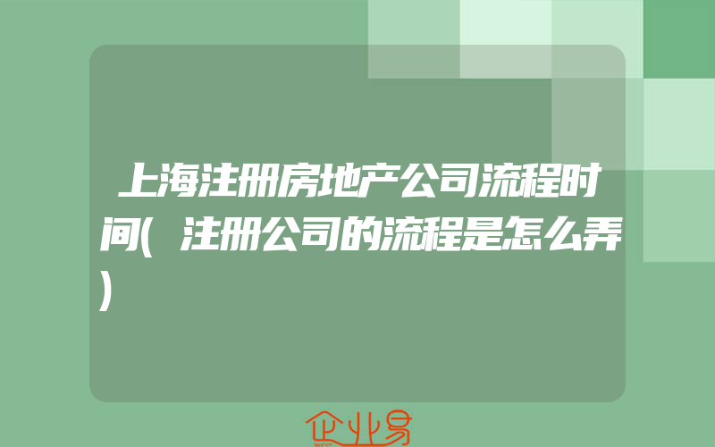 上海注册房地产公司流程时间(注册公司的流程是怎么弄)