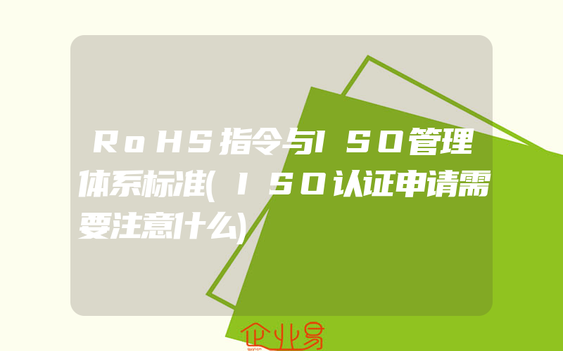 RoHS指令与ISO管理体系标准(ISO认证申请需要注意什么)