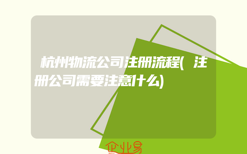 杭州物流公司注册流程(注册公司需要注意什么)