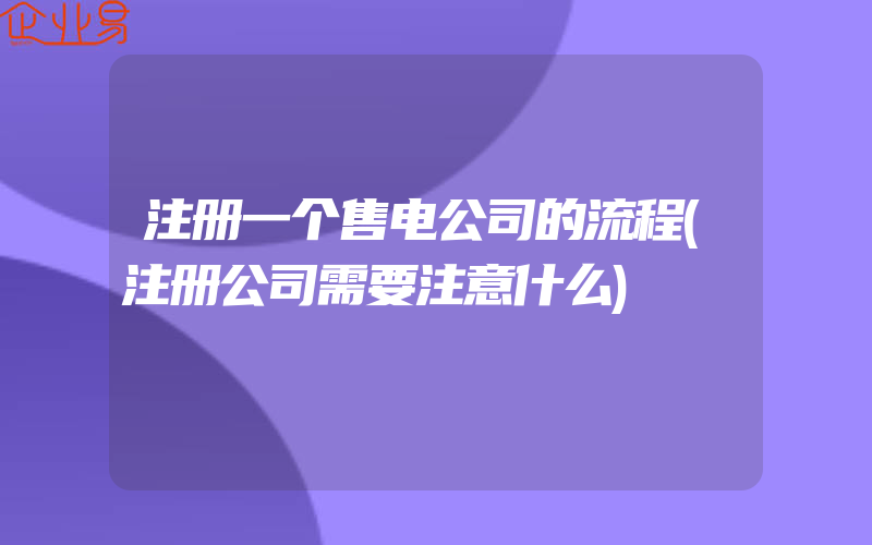 注册一个售电公司的流程(注册公司需要注意什么)