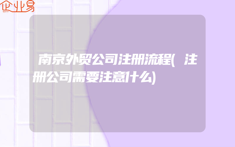 南京外贸公司注册流程(注册公司需要注意什么)