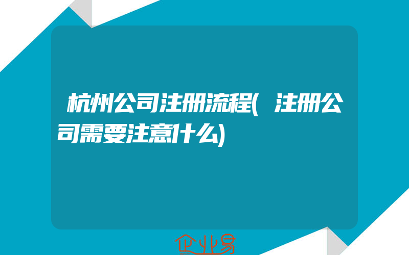 杭州公司注册流程(注册公司需要注意什么)