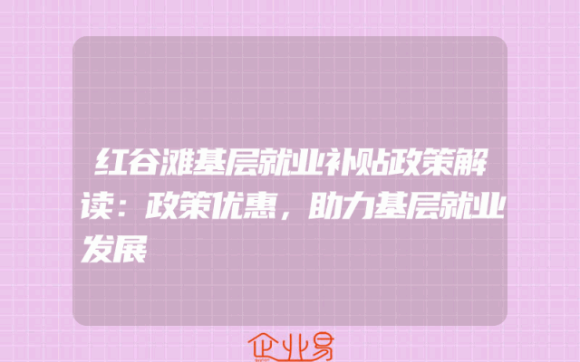 红谷滩基层就业补贴政策解读：政策优惠，助力基层就业发展