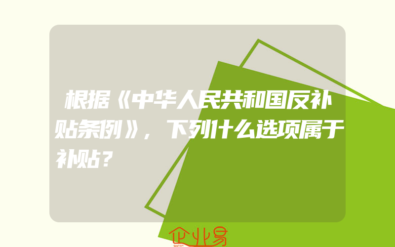 根据《中华人民共和国反补贴条例》,下列什么选项属于补贴？