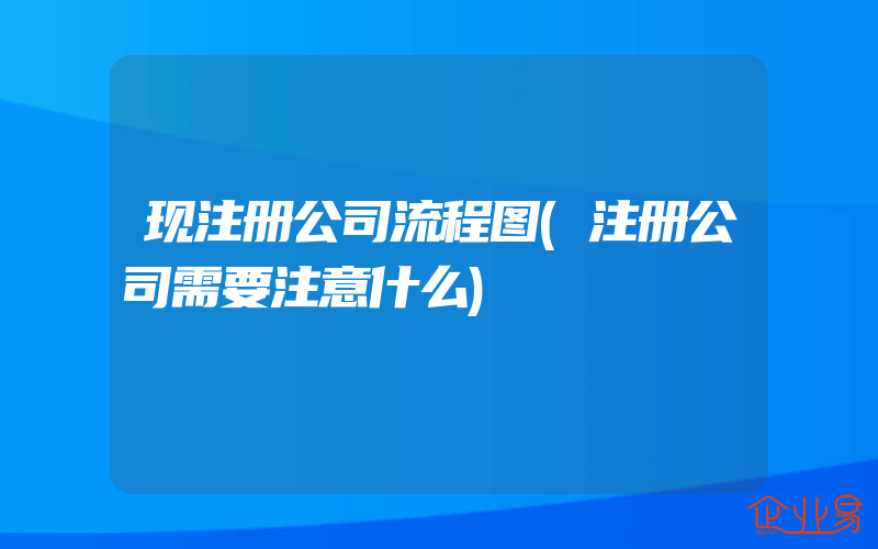 现注册公司流程图(注册公司需要注意什么)