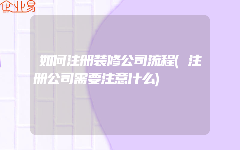 如何注册装修公司流程(注册公司需要注意什么)