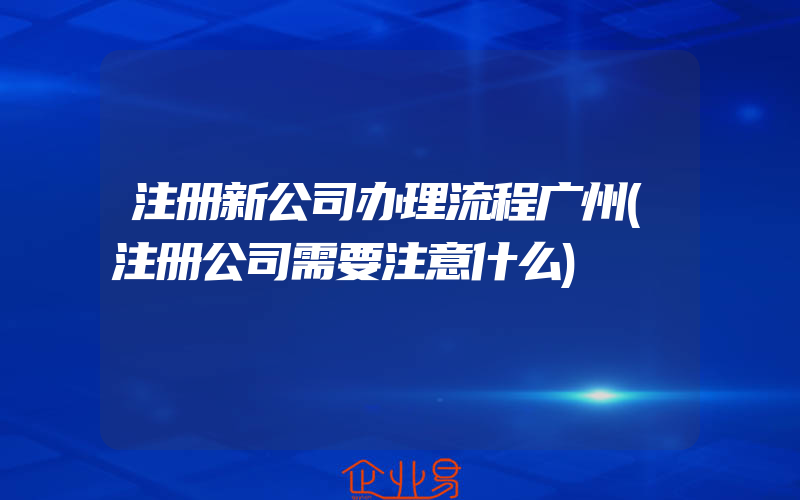 注册新公司办理流程广州(注册公司需要注意什么)