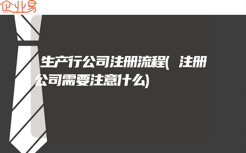 生产行公司注册流程(注册公司需要注意什么)