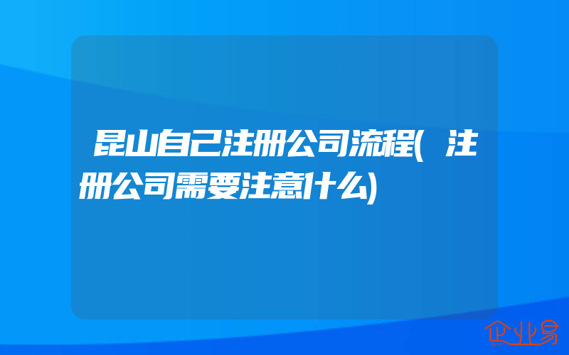 昆山自己注册公司流程(注册公司需要注意什么)