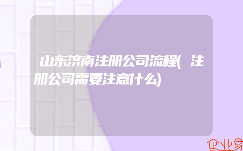 山东济南注册公司流程(注册公司需要注意什么)