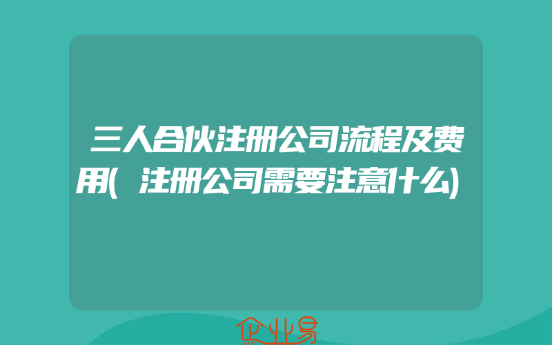 三人合伙注册公司流程及费用(注册公司需要注意什么)