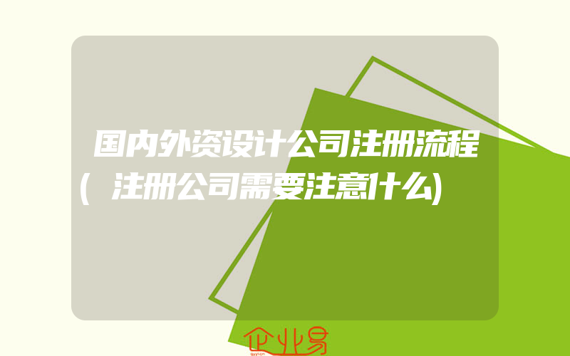 国内外资设计公司注册流程(注册公司需要注意什么)