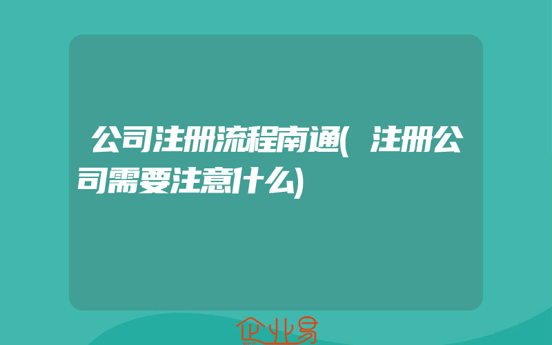 公司注册流程南通(注册公司需要注意什么)