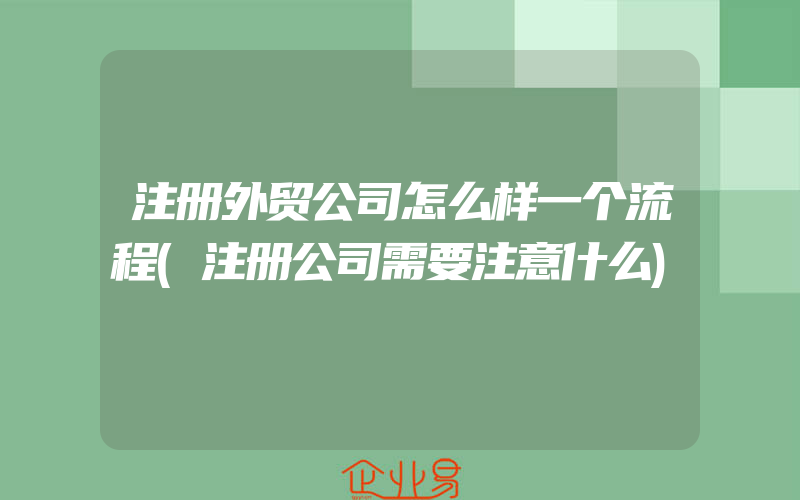 注册外贸公司怎么样一个流程(注册公司需要注意什么)