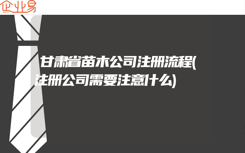 甘肃省苗木公司注册流程(注册公司需要注意什么)