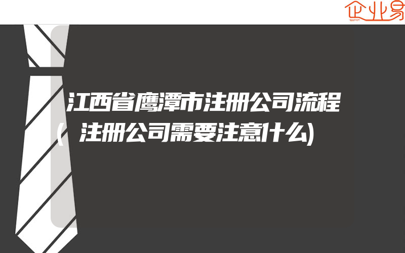 江西省鹰潭市注册公司流程(注册公司需要注意什么)